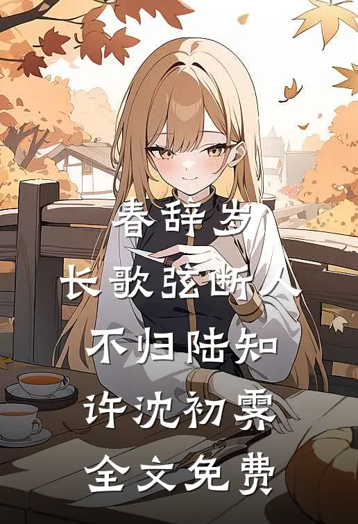 春辞岁，长歌弦断人不归陆知许沈初霁全文免费
