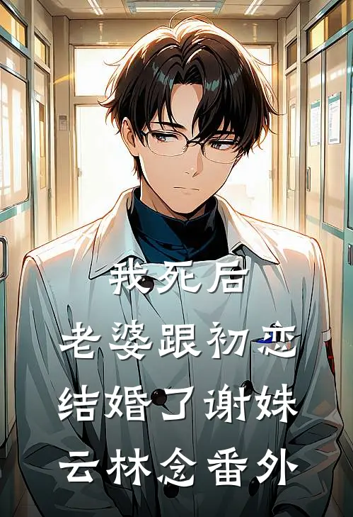 我死后，老婆跟初恋结婚了谢姝云林念 番外