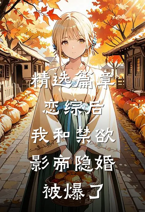精选篇章恋综后，我和禁欲影帝隐婚被爆了