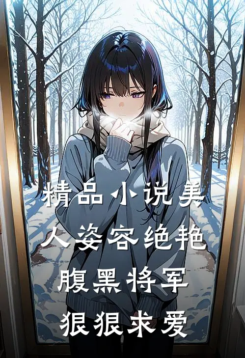 精品美人姿容绝艳,腹黑将军狠狠求爱全文阅读