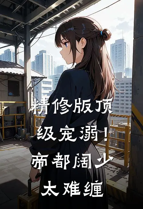精修版顶级宠溺！帝都阔少太难缠