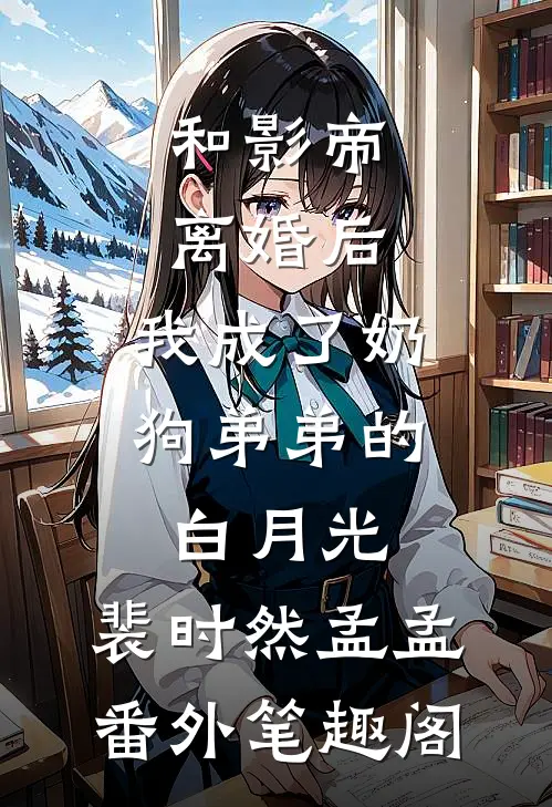和影帝离婚后，我成了奶狗弟弟的白月光：裴时然孟孟番外笔趣阁