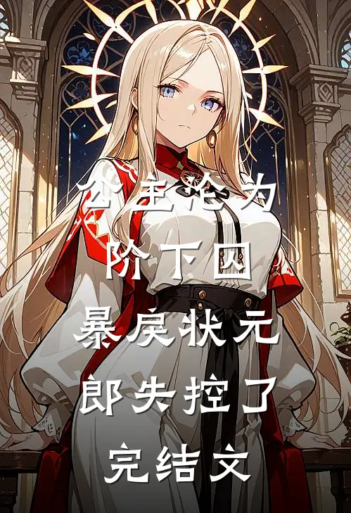 公主沦为阶下囚，暴戾状元郎失控了完结文