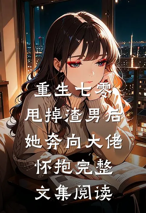 重生七零：甩掉渣男后，她奔向大佬怀抱完整文集阅读