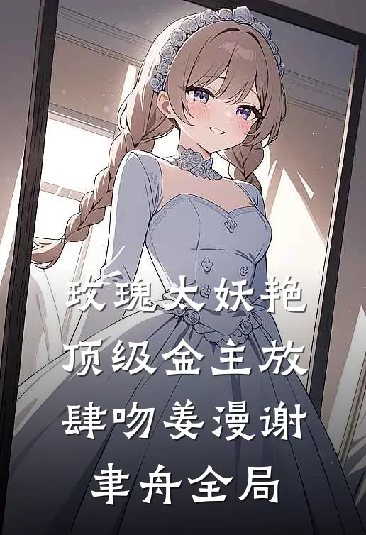 玫瑰太妖艳，顶级金主放肆吻姜漫谢聿舟全局
