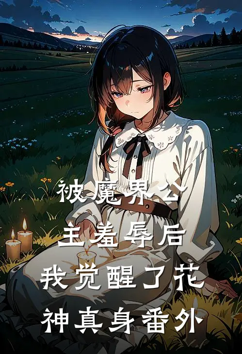 被魔界公主羞辱后,我觉醒了花神真身 番外免费阅读