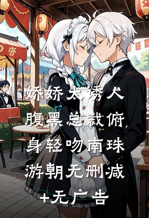 娇娇太诱人，腹黑总裁俯身轻吻南珠游朝无删减+无广告