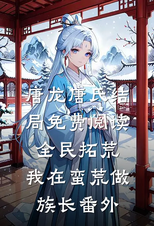 唐龙唐氏结局免费阅读全民拓荒：我在蛮荒做族长番外