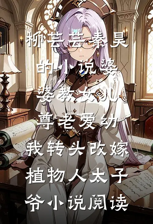柳芸芸秦昊的小说婆婆教女儿尊老爱幼，我转头改嫁植物人太子爷小说阅读