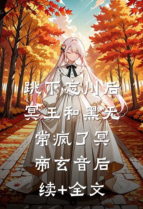 跳下忘川后，冥王和黑无常疯了冥帝玄音后续+全文