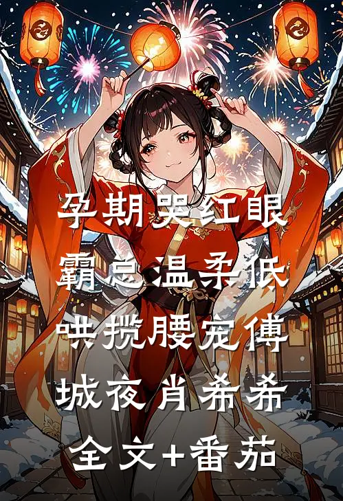 孕期哭红眼，霸总温柔低哄揽腰宠傅城夜肖希希全文+番茄