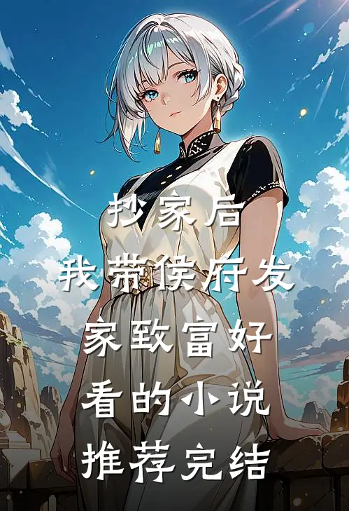 抄家后，我带侯府发家致富好看的小说推荐完结