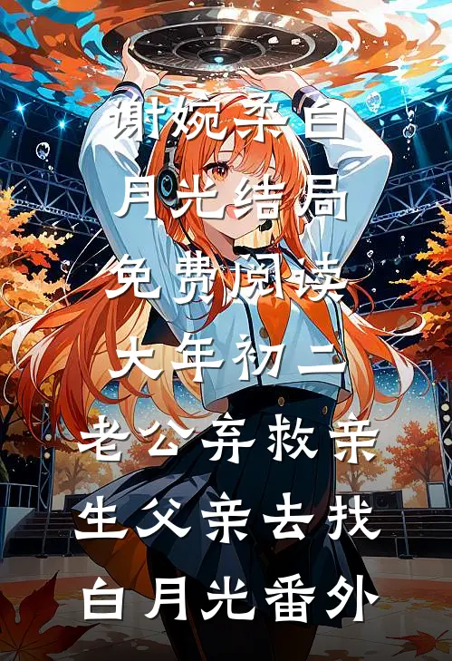 谢婉柔白月光结局免费阅读大年初二，老公弃救亲生父亲去找白月光番外