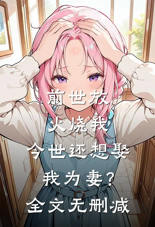 前世放火烧我，今世还想娶我为妻？全文无删减