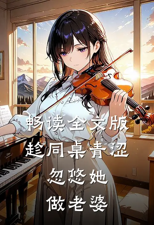 畅读全文版趁同桌青涩,忽悠她做老婆的