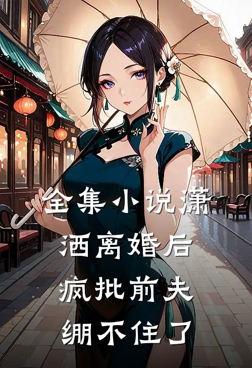 全集小说潇洒离婚后，疯批前夫绷不住了
