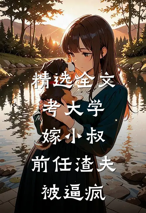 精选全文考大学，嫁小叔，前任渣夫被逼疯