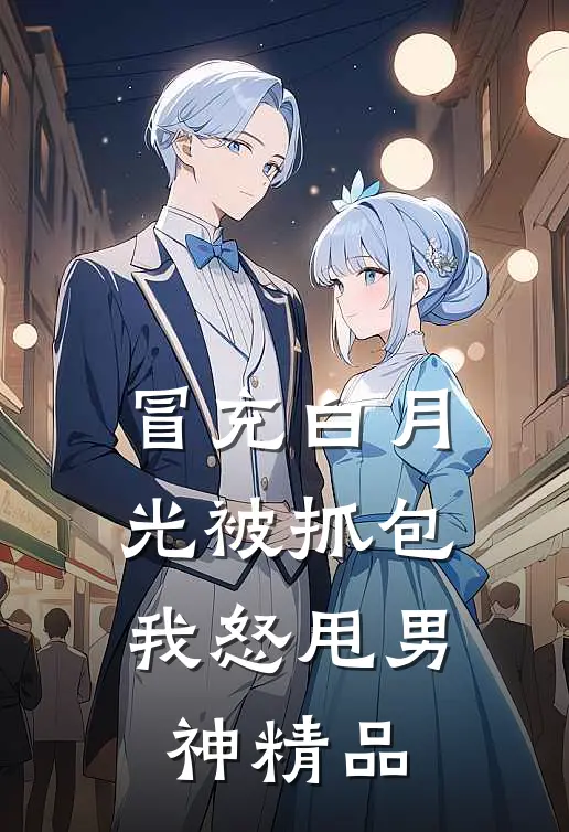 冒充白月光被抓包，我怒甩男神精品