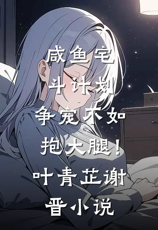 咸鱼宅斗计划：争宠不如抱大腿！叶青芷谢晋小说