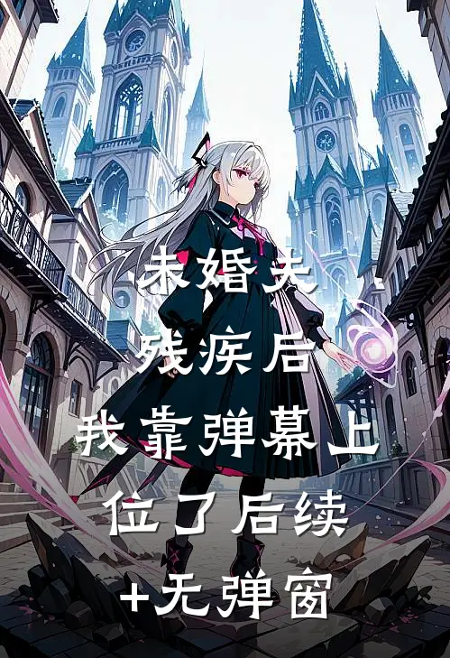 未婚夫残疾后，我靠弹幕上位了后续+无弹窗