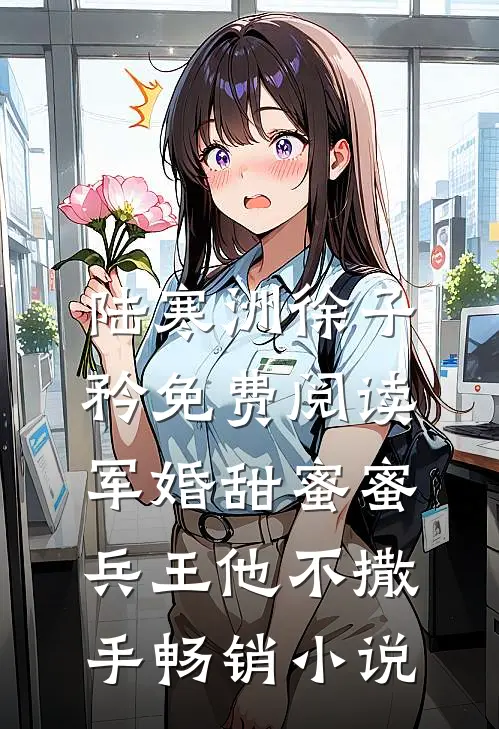 陆寒洲徐子矜免费阅读军婚甜蜜蜜,兵王他不撒手畅销小说