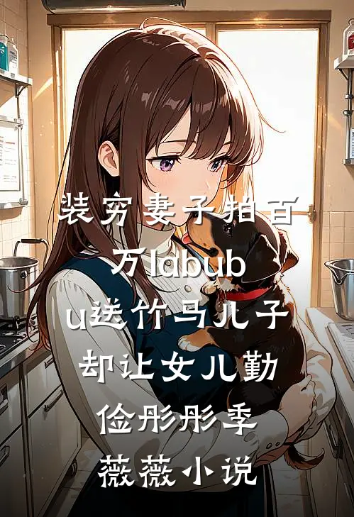 装穷妻子拍百万labubu送竹马儿子，却让女儿勤俭彤彤季薇薇小说