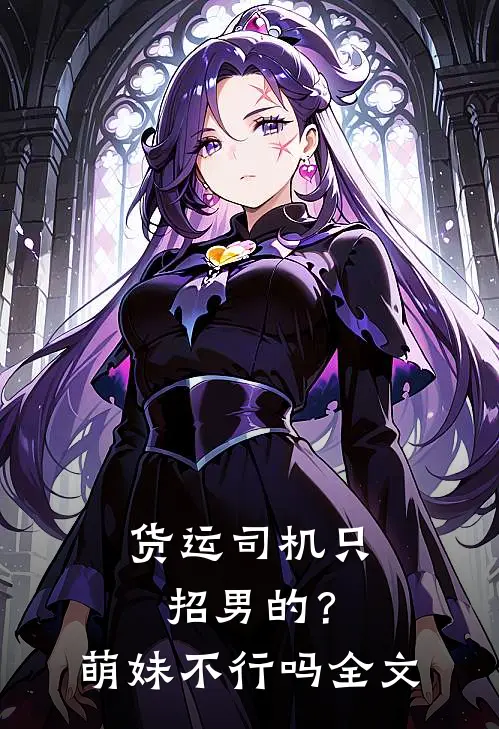 货运司机只招男的?萌妹不行吗全文阅读