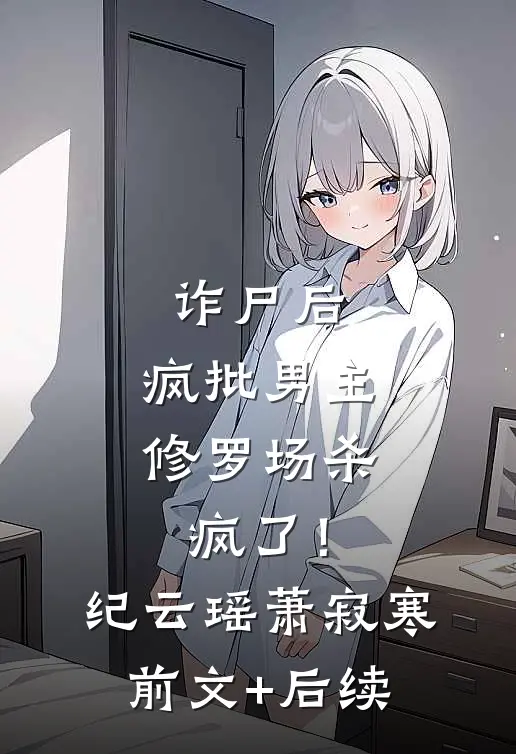 诈尸后，疯批男主修罗场杀疯了！纪云瑶萧寂寒前文+后续