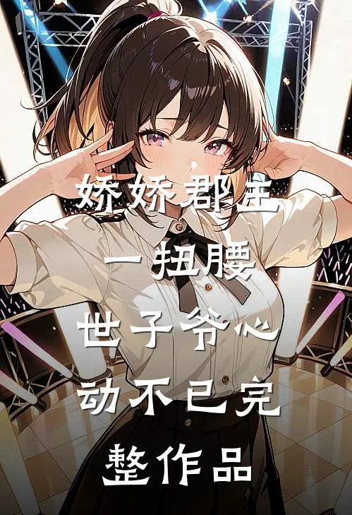 娇娇郡主一扭腰，世子爷心动不已完整作品