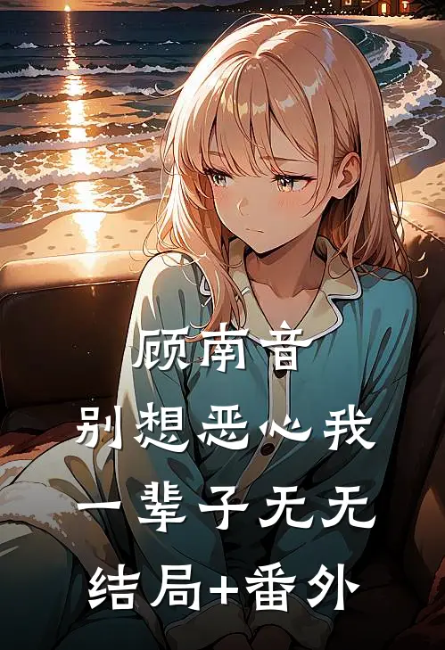顾南音，别想恶心我一辈子无无结局+番外