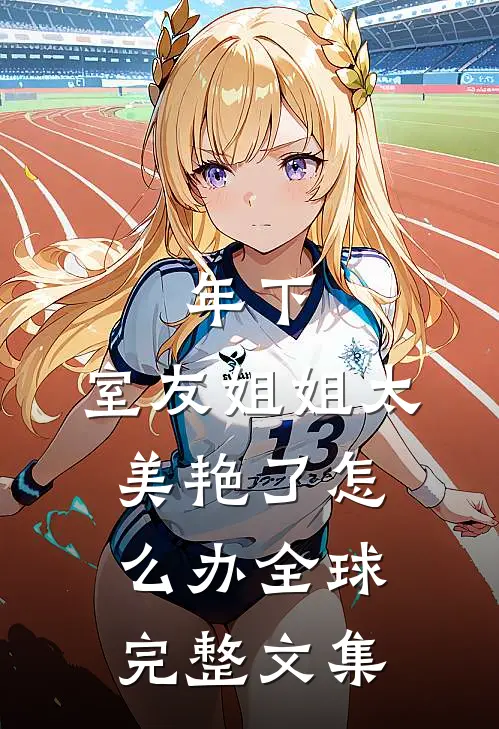 年下：室友姐姐太美艳了怎么办全球完整文集