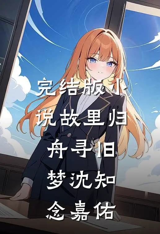 完结版小说故里归舟寻旧梦沈知念嘉佑