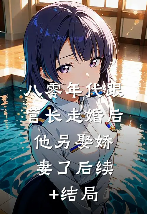 八零年代跟营长走婚后，他另娶娇妻了后续+结局