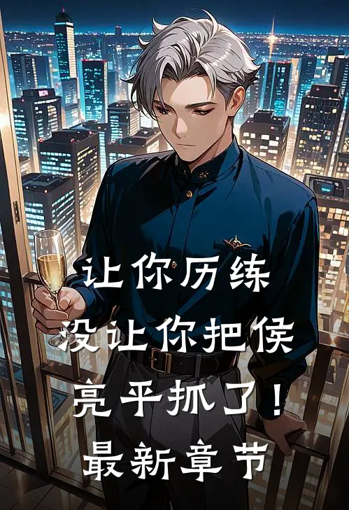 让你历练,没让你把侯亮平抓了!最新章节免费阅读