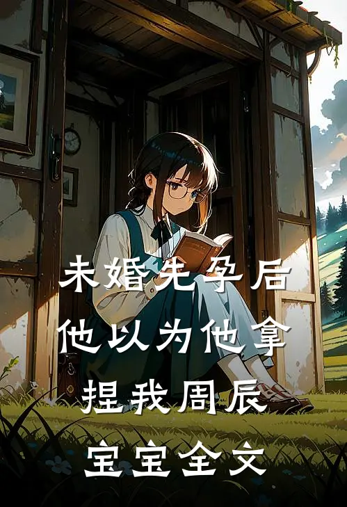 未婚先孕后他以为他拿捏我周辰宝宝全文
