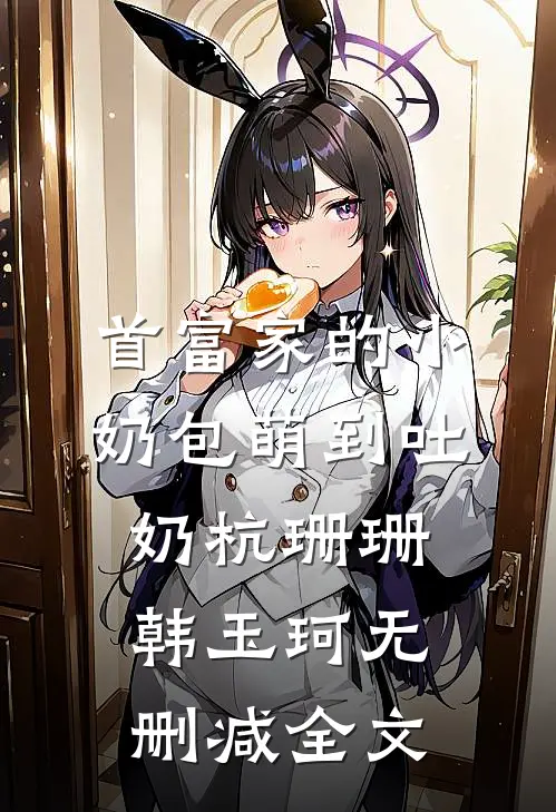 首富家的小奶包萌到吐奶杭珊珊韩玉珂无删减全文