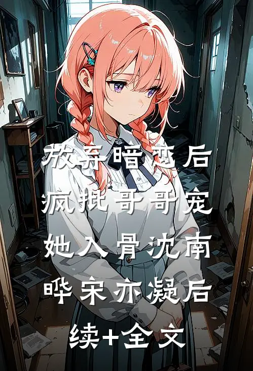 放弃暗恋后，疯批哥哥宠她入骨沈南晔宋亦凝后续+全文