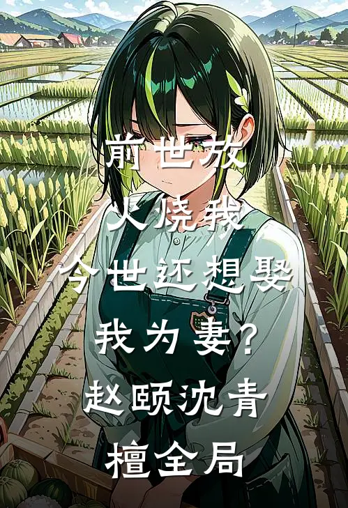 前世放火烧我，今世还想娶我为妻？赵颐沈青檀全局