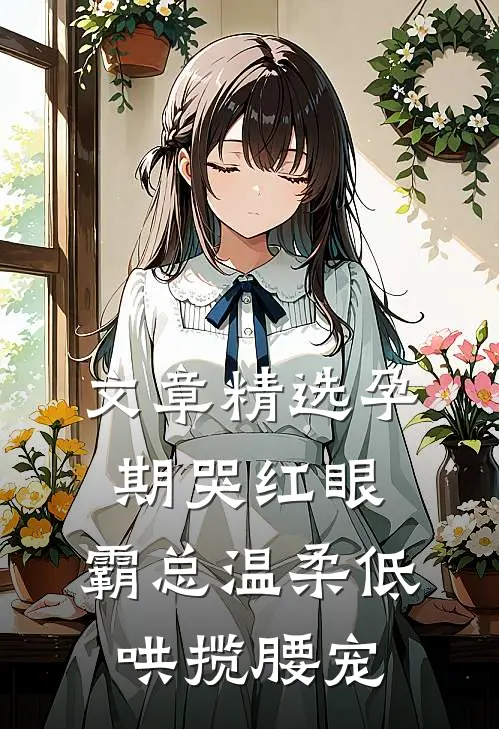 文章精选孕期哭红眼，霸总温柔低哄揽腰宠
