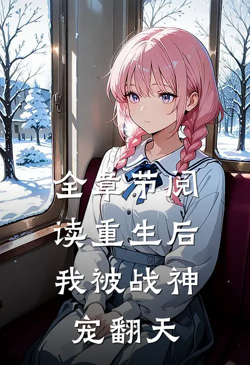 全章节阅读重生后,我被战神宠翻天