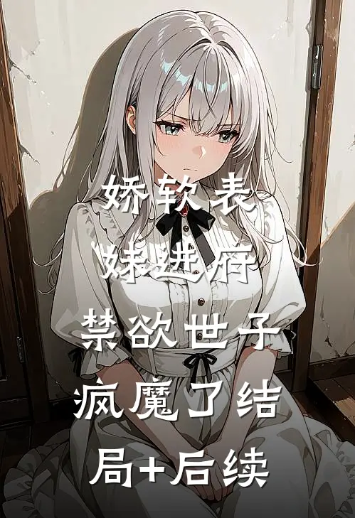 娇软表妹进府：禁欲世子疯魔了结局+后续