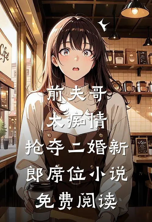 前夫哥太痴情,抢夺二婚新郎席位免费阅读无弹窗