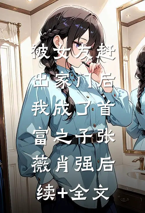 被女友赶出家门后，我成了首富之子张薇肖强后续+全文
