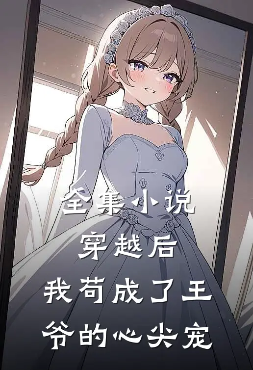 全集小说穿越后，我苟成了王爷的心尖宠