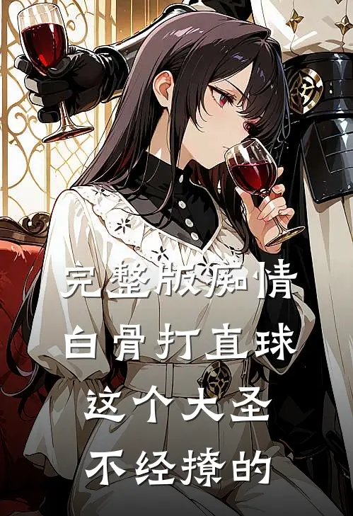 完整版痴情白骨打直球这个大圣不经撩的