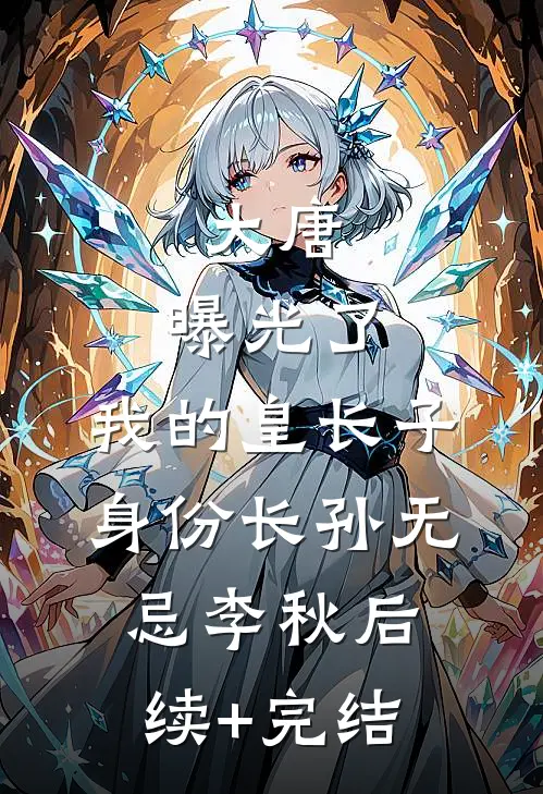 大唐：曝光了，我的皇长子身份长孙无忌李秋后续+完结