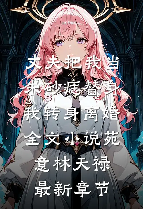 丈夫把我当朱砂痣替身，我转身离婚全文小说苑意林天禄最新章节