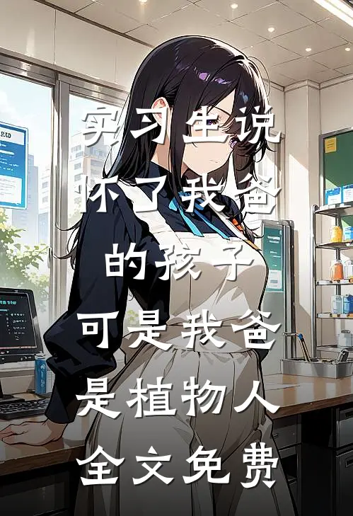 实习生说怀了我爸的孩子，可是我爸是植物人全文免费