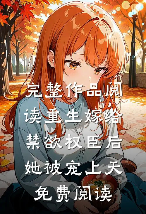 完整作品阅读重生嫁给禁欲权臣后她被宠上天免费阅读