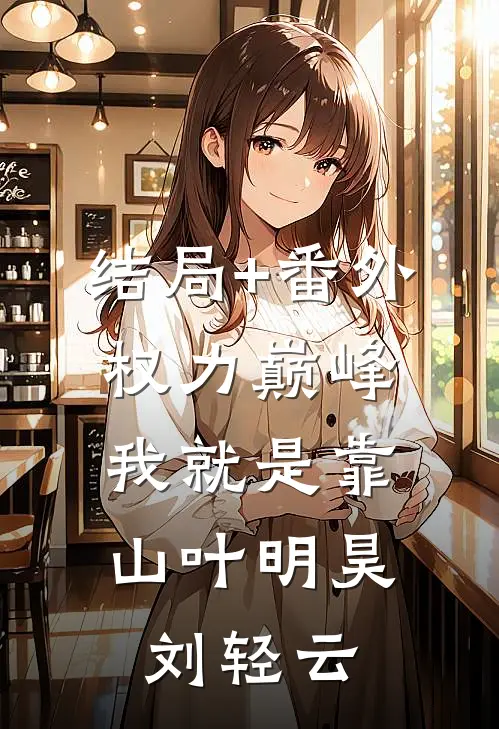 结局+番外权力巅峰：我就是靠山叶明昊刘轻云